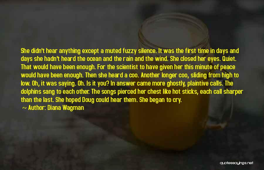 Diana Wagman Quotes: She Didn't Hear Anything Except A Muted Fuzzy Silence. It Was The First Time In Days And Days She Hadn't