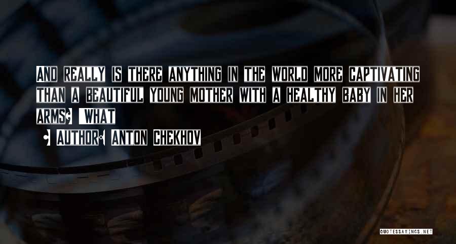 Anton Chekhov Quotes: And Really Is There Anything In The World More Captivating Than A Beautiful Young Mother With A Healthy Baby In