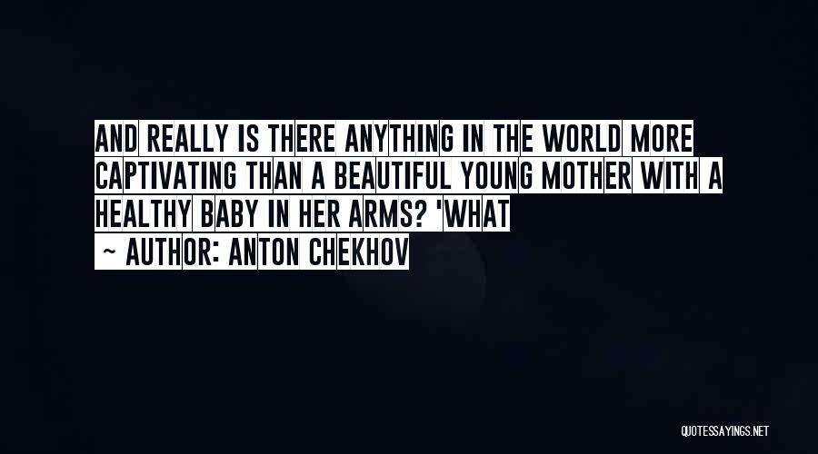 Anton Chekhov Quotes: And Really Is There Anything In The World More Captivating Than A Beautiful Young Mother With A Healthy Baby In