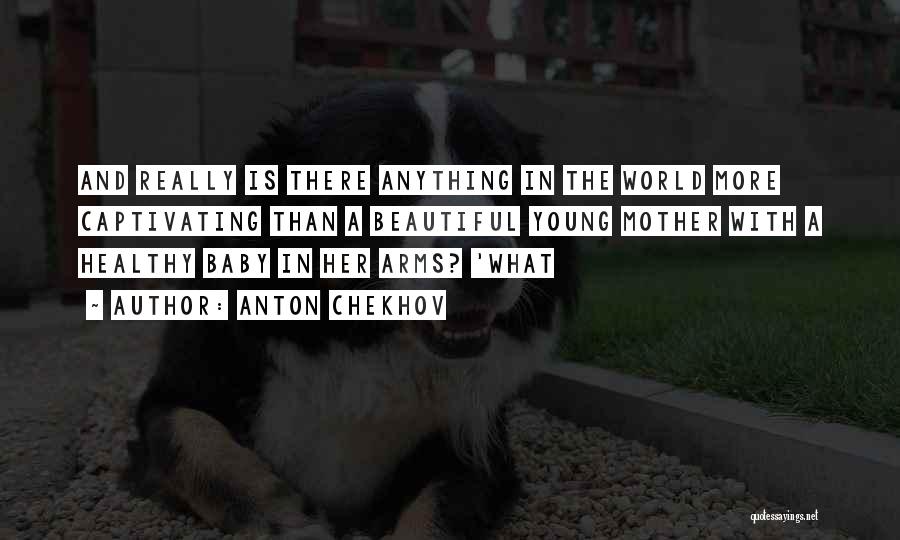Anton Chekhov Quotes: And Really Is There Anything In The World More Captivating Than A Beautiful Young Mother With A Healthy Baby In