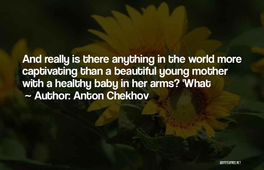 Anton Chekhov Quotes: And Really Is There Anything In The World More Captivating Than A Beautiful Young Mother With A Healthy Baby In