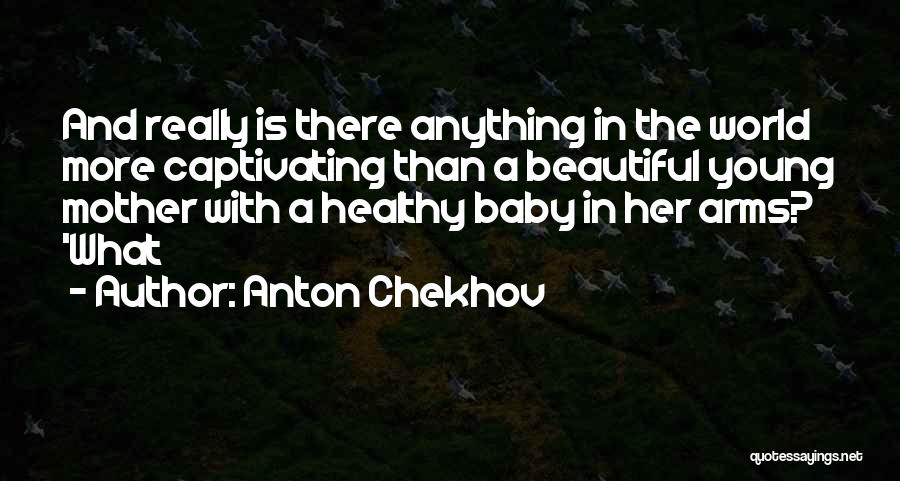 Anton Chekhov Quotes: And Really Is There Anything In The World More Captivating Than A Beautiful Young Mother With A Healthy Baby In