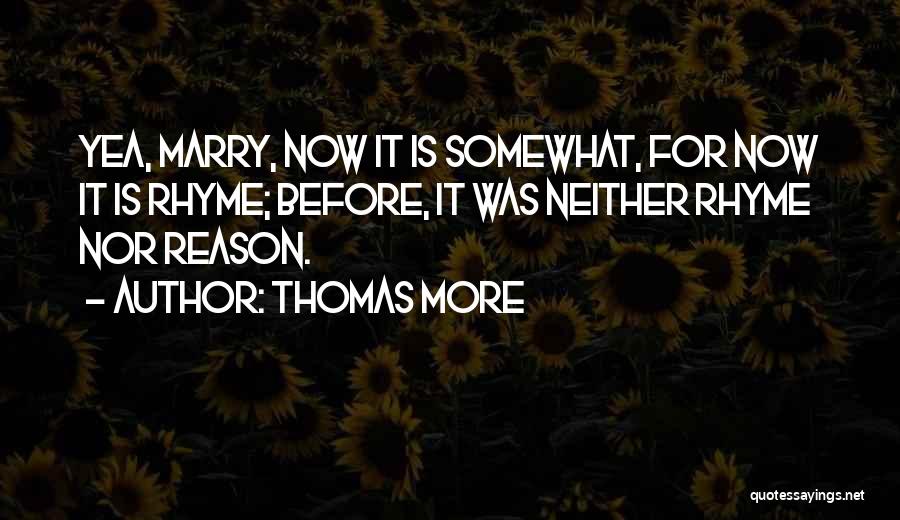 Thomas More Quotes: Yea, Marry, Now It Is Somewhat, For Now It Is Rhyme; Before, It Was Neither Rhyme Nor Reason.