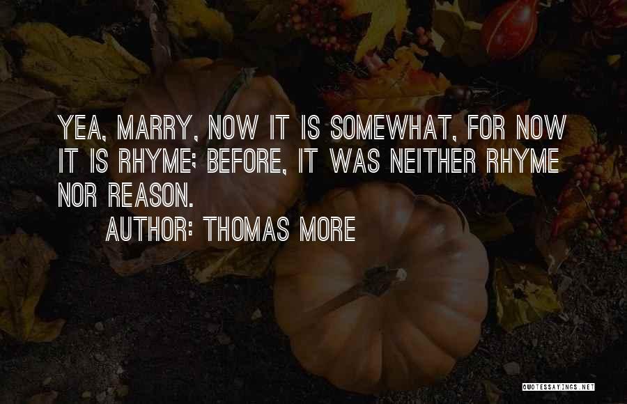 Thomas More Quotes: Yea, Marry, Now It Is Somewhat, For Now It Is Rhyme; Before, It Was Neither Rhyme Nor Reason.