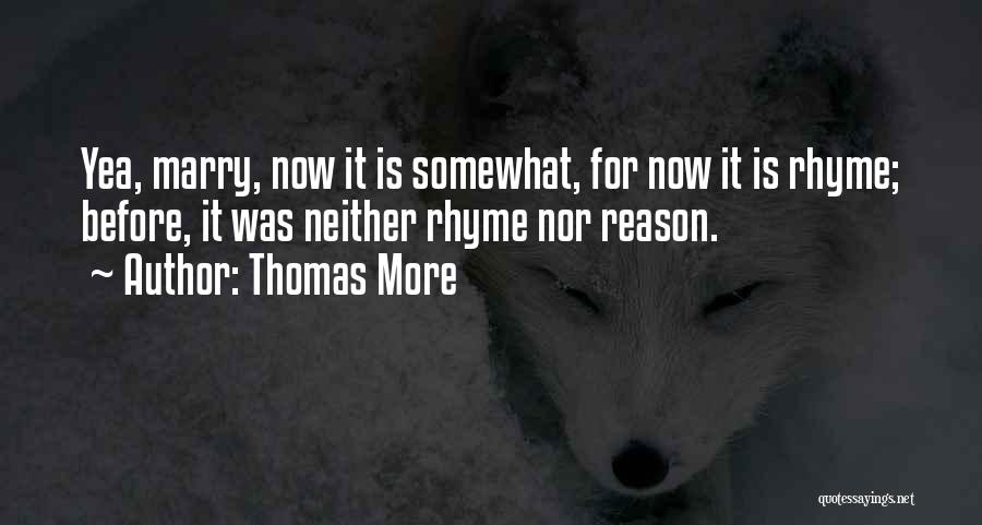 Thomas More Quotes: Yea, Marry, Now It Is Somewhat, For Now It Is Rhyme; Before, It Was Neither Rhyme Nor Reason.
