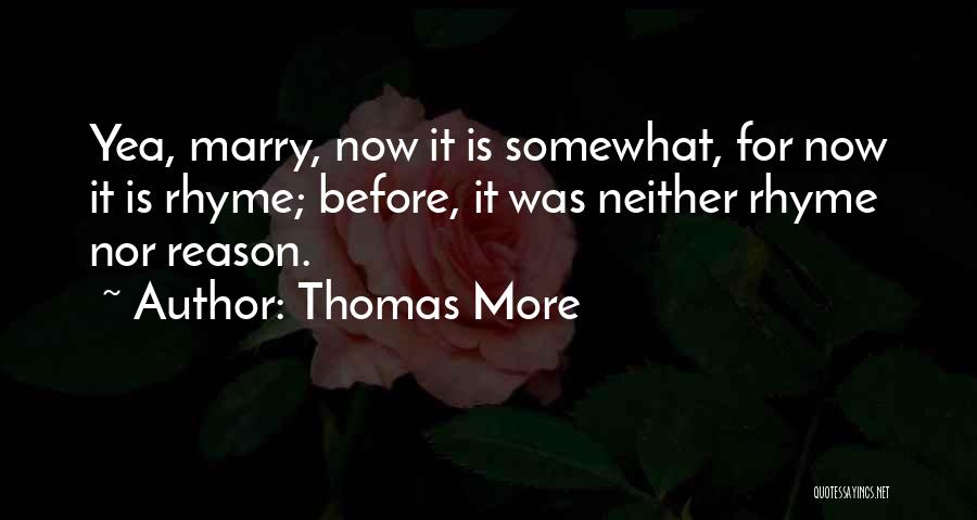 Thomas More Quotes: Yea, Marry, Now It Is Somewhat, For Now It Is Rhyme; Before, It Was Neither Rhyme Nor Reason.