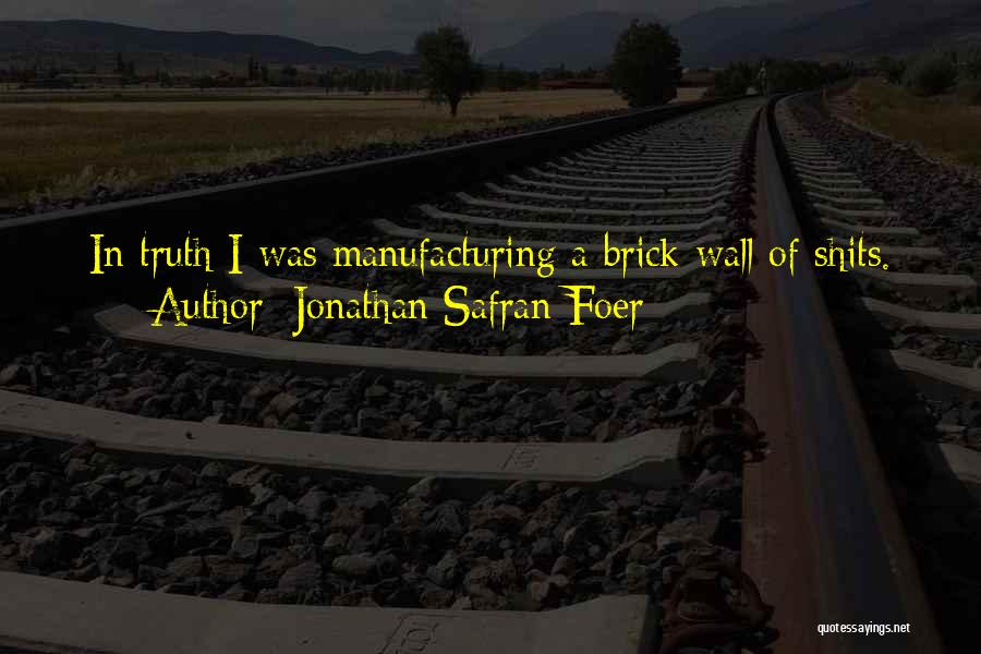 Jonathan Safran Foer Quotes: In Truth I Was Manufacturing A Brick Wall Of Shits.