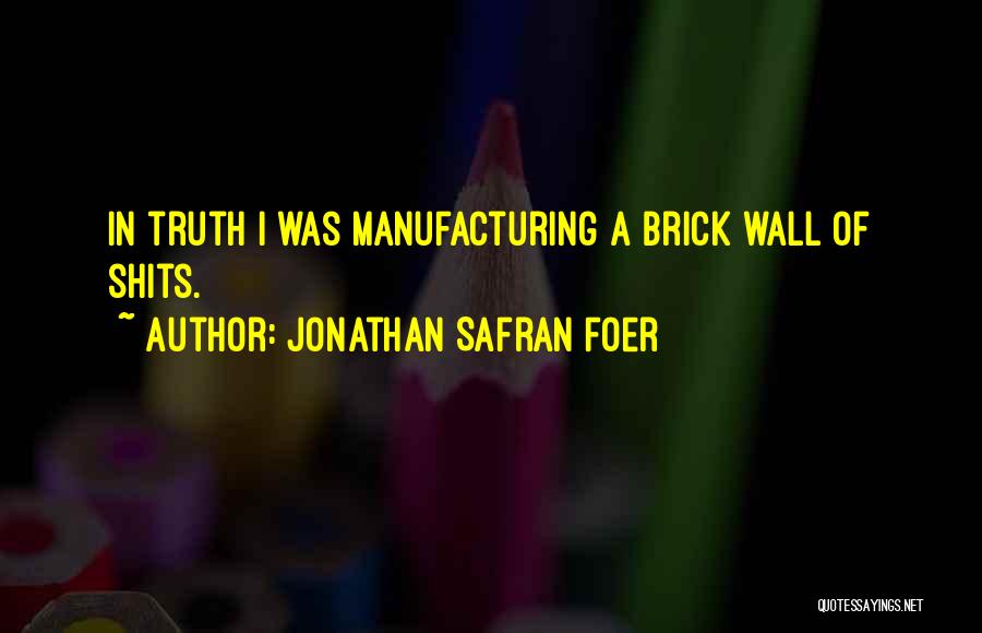 Jonathan Safran Foer Quotes: In Truth I Was Manufacturing A Brick Wall Of Shits.