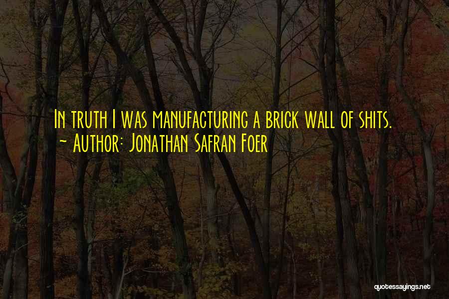 Jonathan Safran Foer Quotes: In Truth I Was Manufacturing A Brick Wall Of Shits.