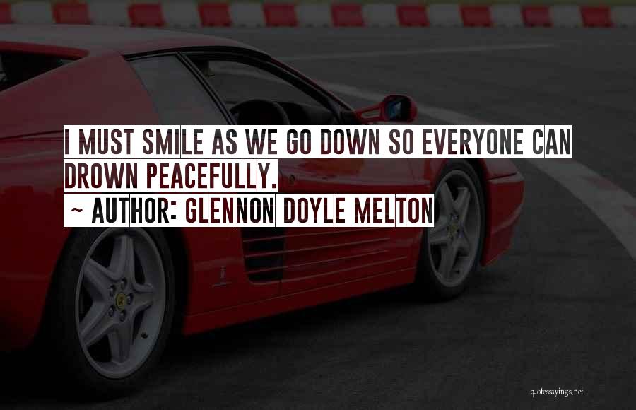 Glennon Doyle Melton Quotes: I Must Smile As We Go Down So Everyone Can Drown Peacefully.