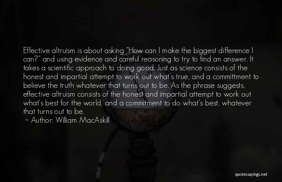 William MacAskill Quotes: Effective Altruism Is About Asking How Can I Make The Biggest Difference I Can? And Using Evidence And Careful Reasoning