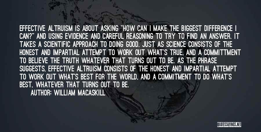 William MacAskill Quotes: Effective Altruism Is About Asking How Can I Make The Biggest Difference I Can? And Using Evidence And Careful Reasoning