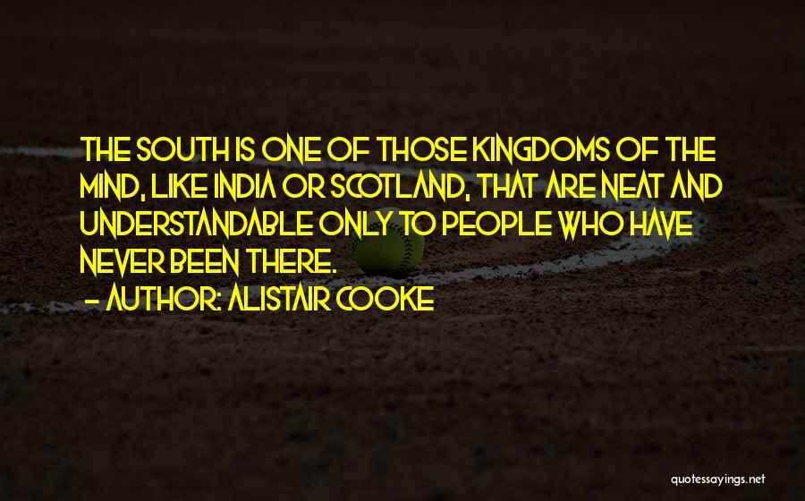Alistair Cooke Quotes: The South Is One Of Those Kingdoms Of The Mind, Like India Or Scotland, That Are Neat And Understandable Only