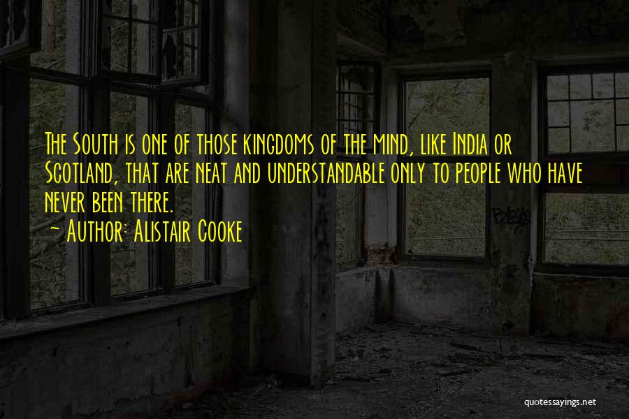 Alistair Cooke Quotes: The South Is One Of Those Kingdoms Of The Mind, Like India Or Scotland, That Are Neat And Understandable Only