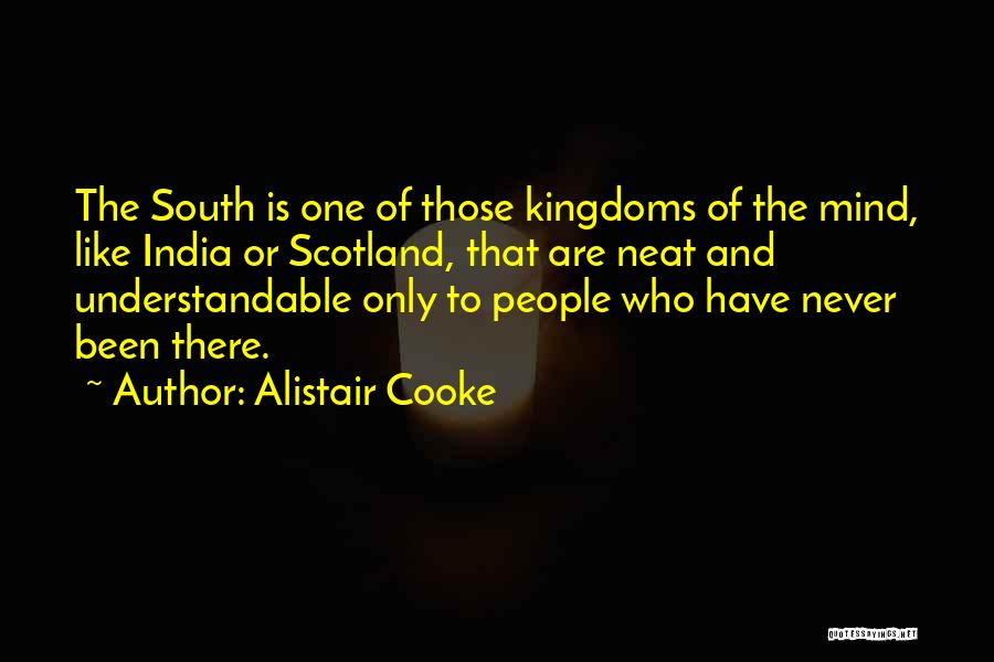 Alistair Cooke Quotes: The South Is One Of Those Kingdoms Of The Mind, Like India Or Scotland, That Are Neat And Understandable Only