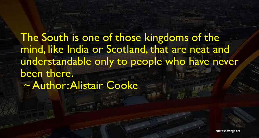 Alistair Cooke Quotes: The South Is One Of Those Kingdoms Of The Mind, Like India Or Scotland, That Are Neat And Understandable Only