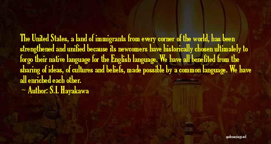 S.I. Hayakawa Quotes: The United States, A Land Of Immigrants From Every Corner Of The World, Has Been Strengthened And Unified Because Its