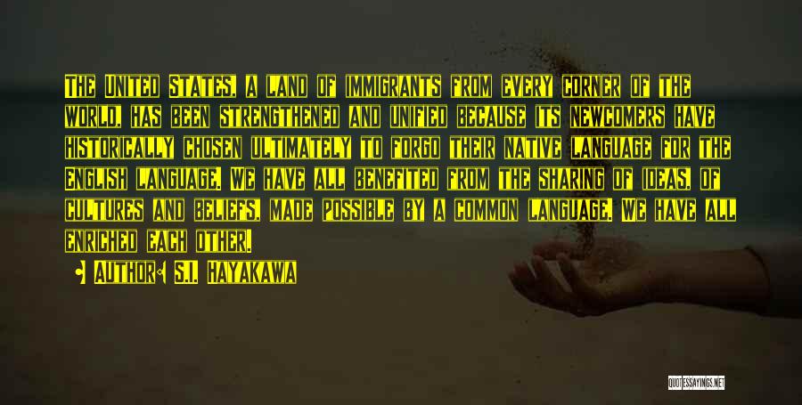 S.I. Hayakawa Quotes: The United States, A Land Of Immigrants From Every Corner Of The World, Has Been Strengthened And Unified Because Its