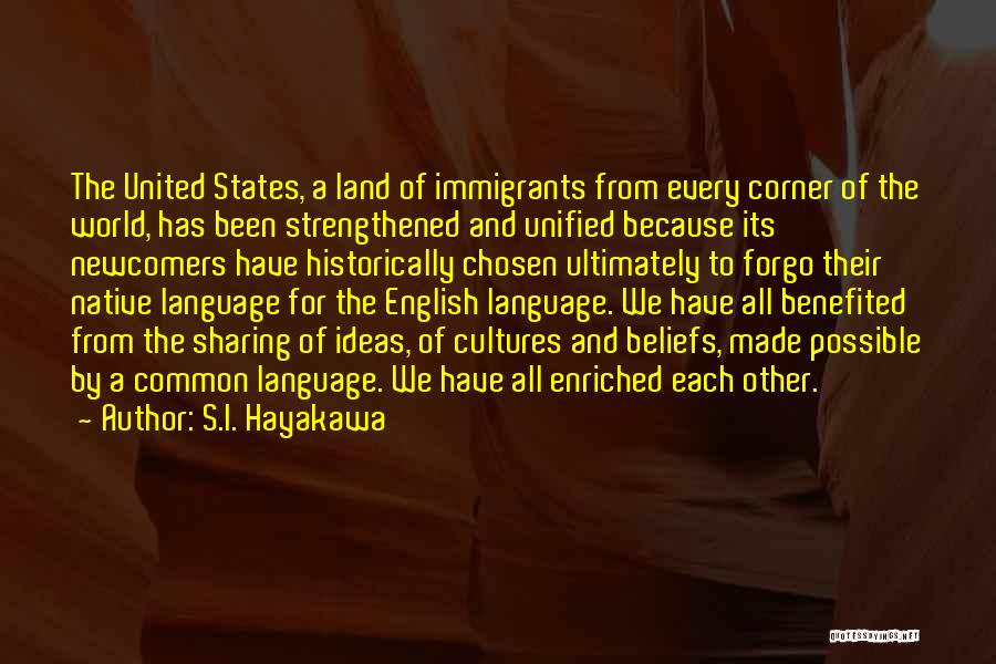 S.I. Hayakawa Quotes: The United States, A Land Of Immigrants From Every Corner Of The World, Has Been Strengthened And Unified Because Its