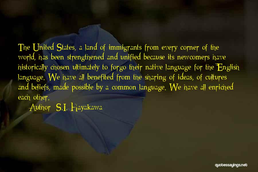 S.I. Hayakawa Quotes: The United States, A Land Of Immigrants From Every Corner Of The World, Has Been Strengthened And Unified Because Its