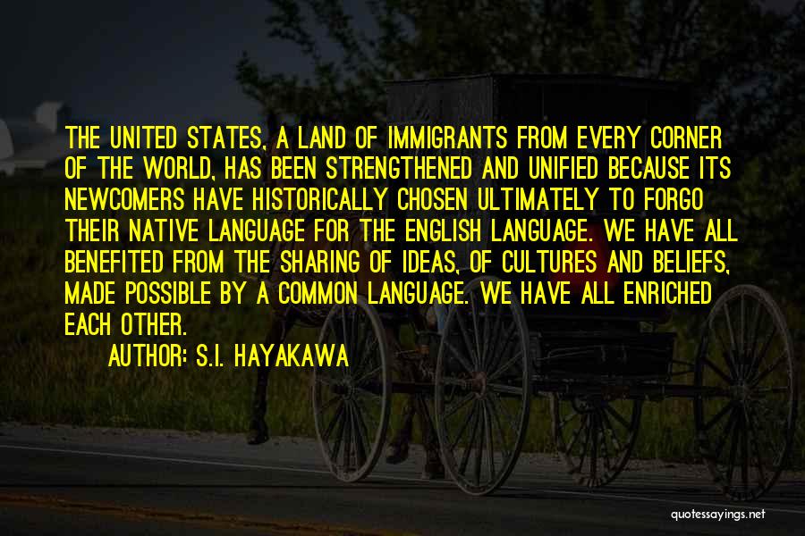 S.I. Hayakawa Quotes: The United States, A Land Of Immigrants From Every Corner Of The World, Has Been Strengthened And Unified Because Its