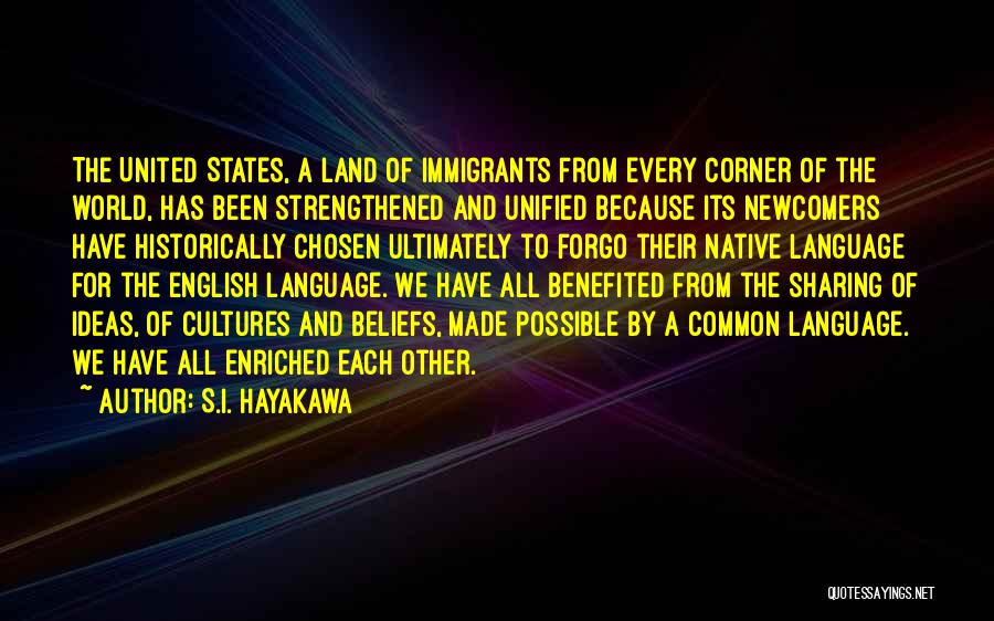 S.I. Hayakawa Quotes: The United States, A Land Of Immigrants From Every Corner Of The World, Has Been Strengthened And Unified Because Its