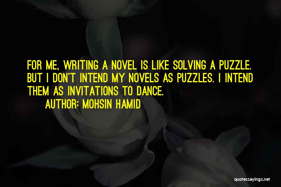 Mohsin Hamid Quotes: For Me, Writing A Novel Is Like Solving A Puzzle. But I Don't Intend My Novels As Puzzles. I Intend