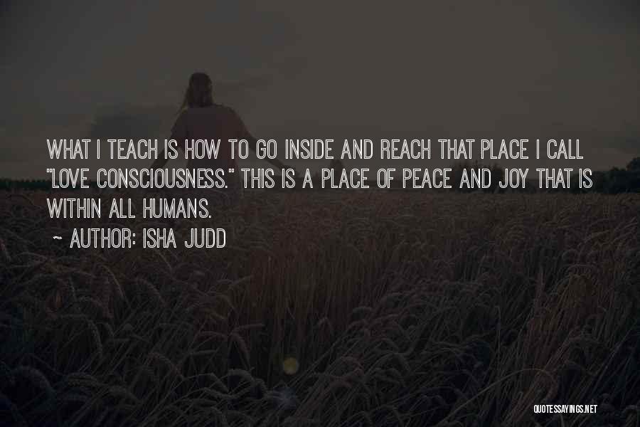 Isha Judd Quotes: What I Teach Is How To Go Inside And Reach That Place I Call Love Consciousness. This Is A Place