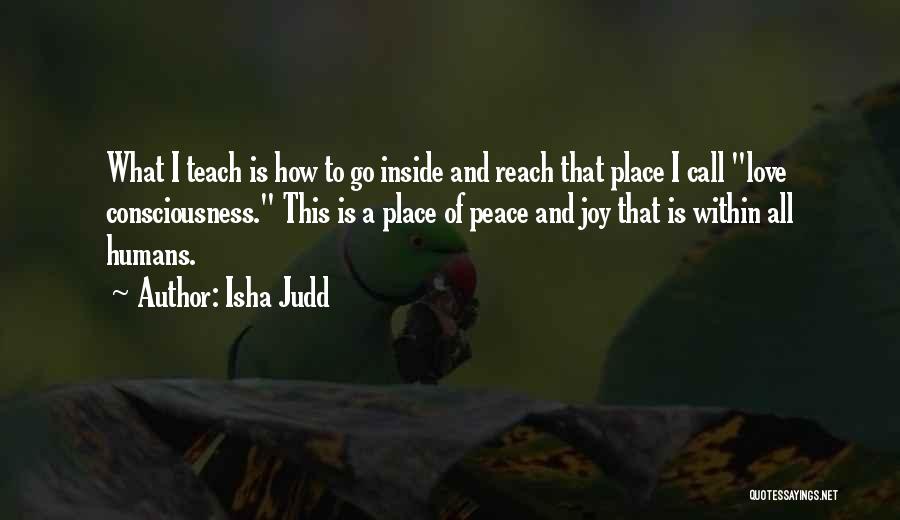 Isha Judd Quotes: What I Teach Is How To Go Inside And Reach That Place I Call Love Consciousness. This Is A Place