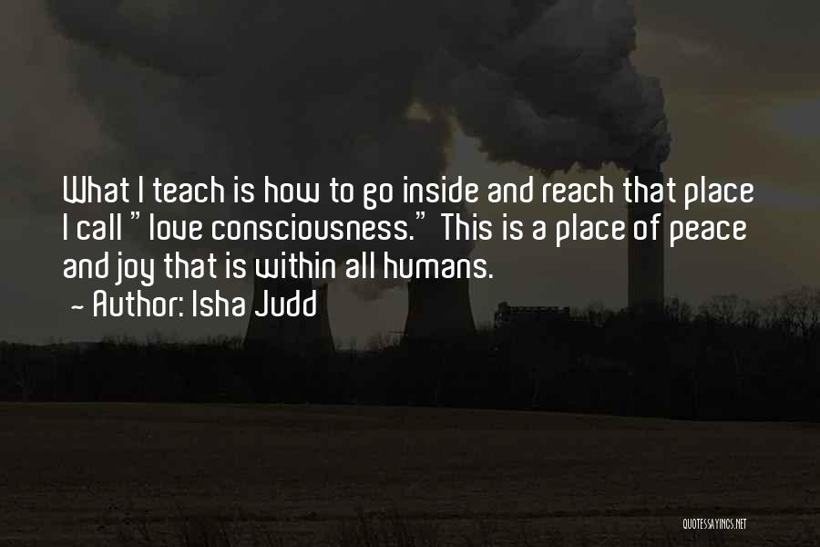 Isha Judd Quotes: What I Teach Is How To Go Inside And Reach That Place I Call Love Consciousness. This Is A Place