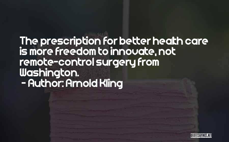Arnold Kling Quotes: The Prescription For Better Health Care Is More Freedom To Innovate, Not Remote-control Surgery From Washington.