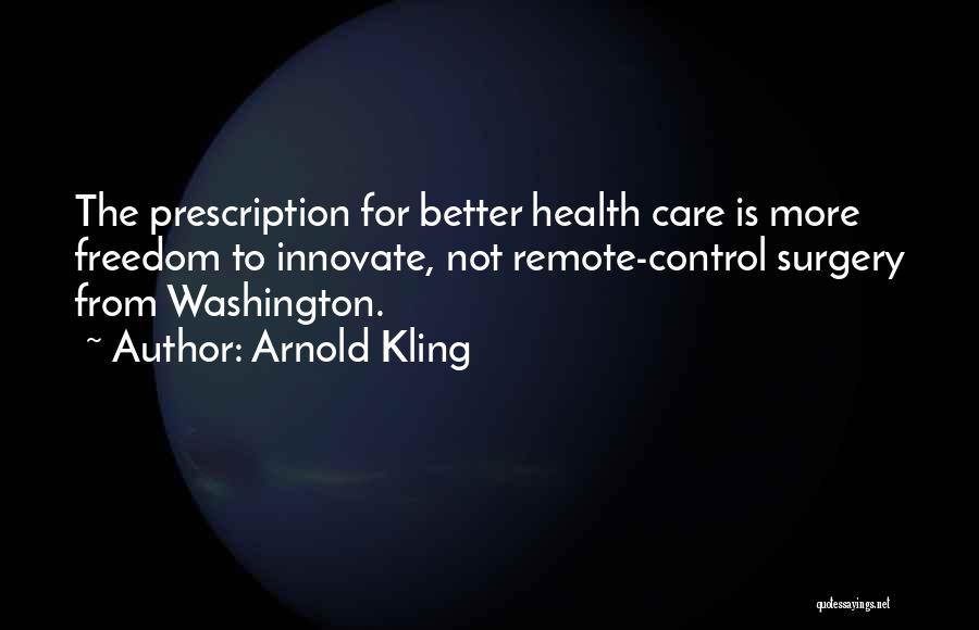 Arnold Kling Quotes: The Prescription For Better Health Care Is More Freedom To Innovate, Not Remote-control Surgery From Washington.