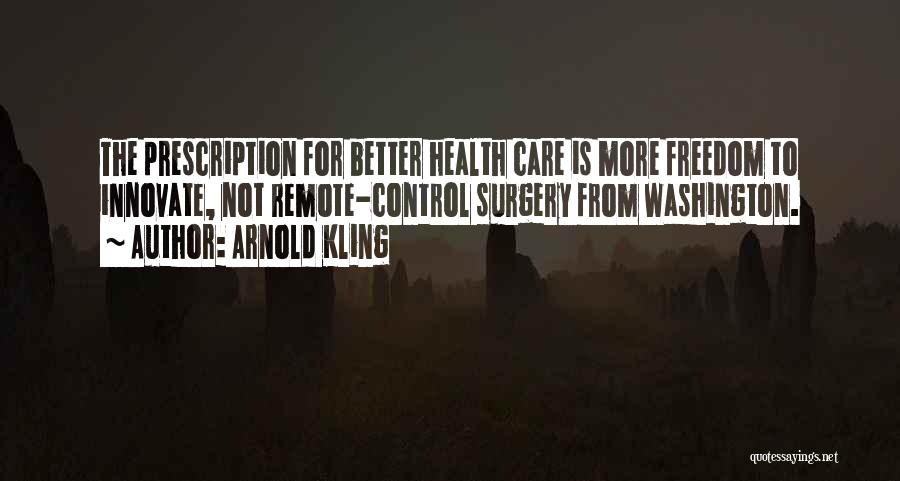 Arnold Kling Quotes: The Prescription For Better Health Care Is More Freedom To Innovate, Not Remote-control Surgery From Washington.