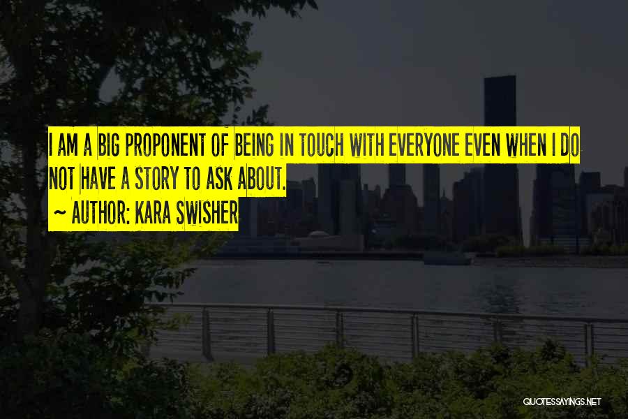 Kara Swisher Quotes: I Am A Big Proponent Of Being In Touch With Everyone Even When I Do Not Have A Story To