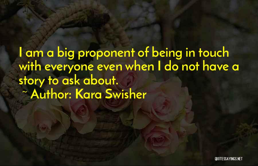 Kara Swisher Quotes: I Am A Big Proponent Of Being In Touch With Everyone Even When I Do Not Have A Story To