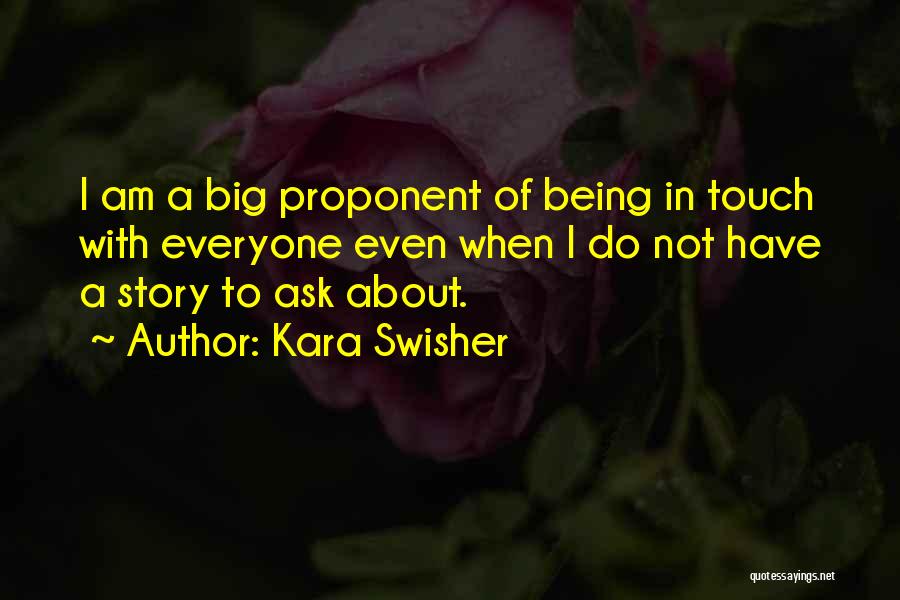 Kara Swisher Quotes: I Am A Big Proponent Of Being In Touch With Everyone Even When I Do Not Have A Story To