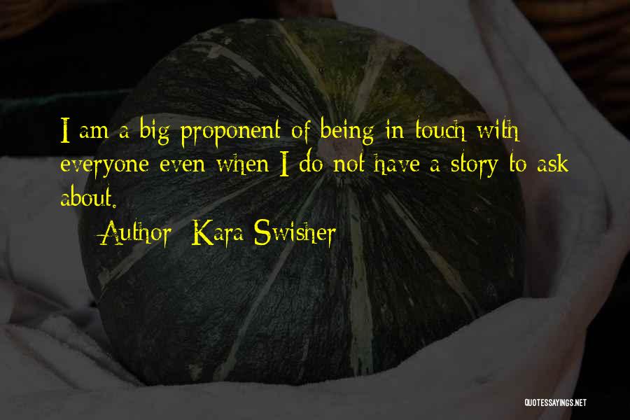 Kara Swisher Quotes: I Am A Big Proponent Of Being In Touch With Everyone Even When I Do Not Have A Story To