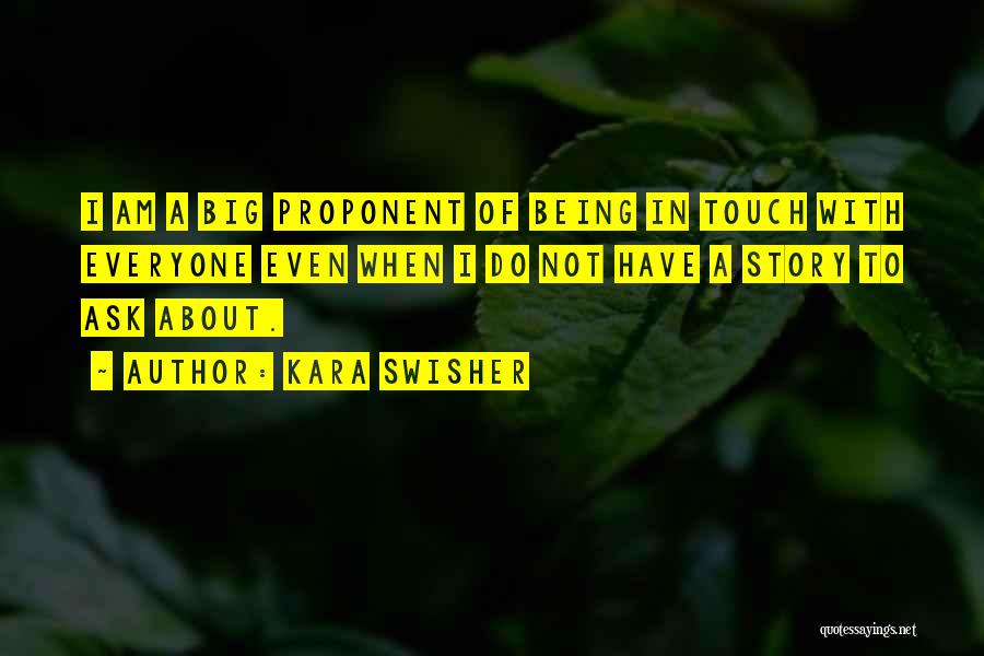 Kara Swisher Quotes: I Am A Big Proponent Of Being In Touch With Everyone Even When I Do Not Have A Story To
