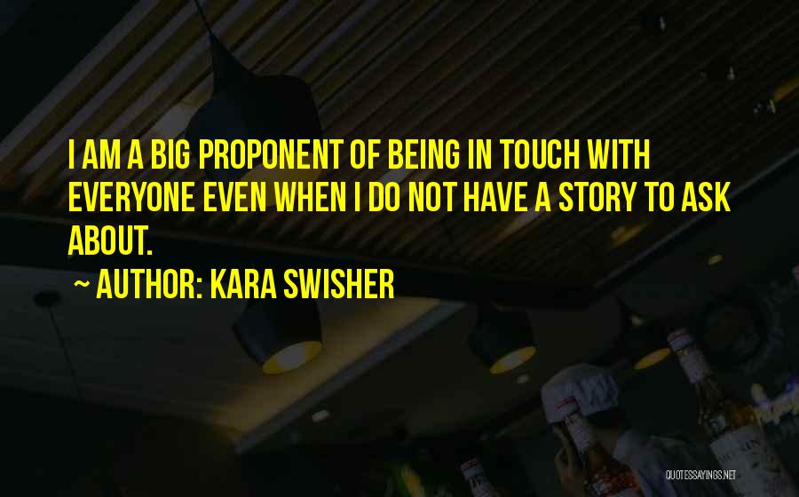 Kara Swisher Quotes: I Am A Big Proponent Of Being In Touch With Everyone Even When I Do Not Have A Story To