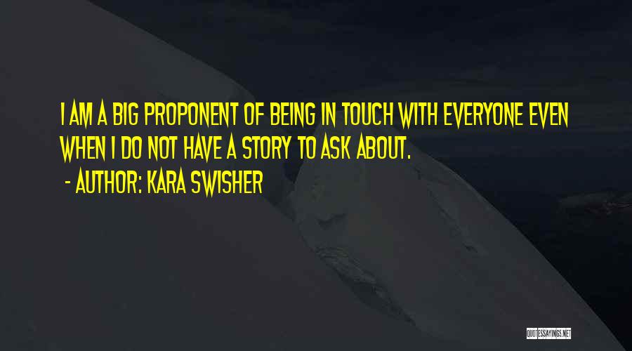 Kara Swisher Quotes: I Am A Big Proponent Of Being In Touch With Everyone Even When I Do Not Have A Story To