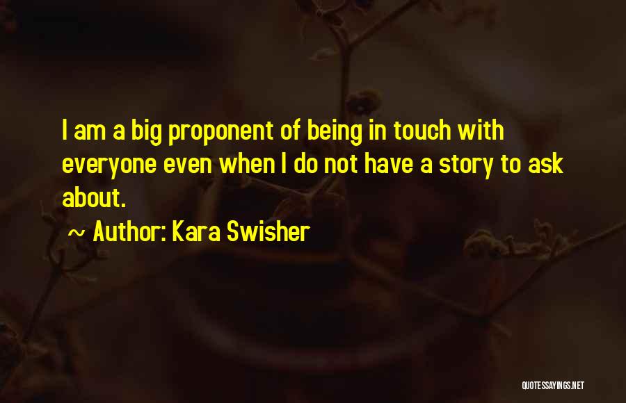 Kara Swisher Quotes: I Am A Big Proponent Of Being In Touch With Everyone Even When I Do Not Have A Story To