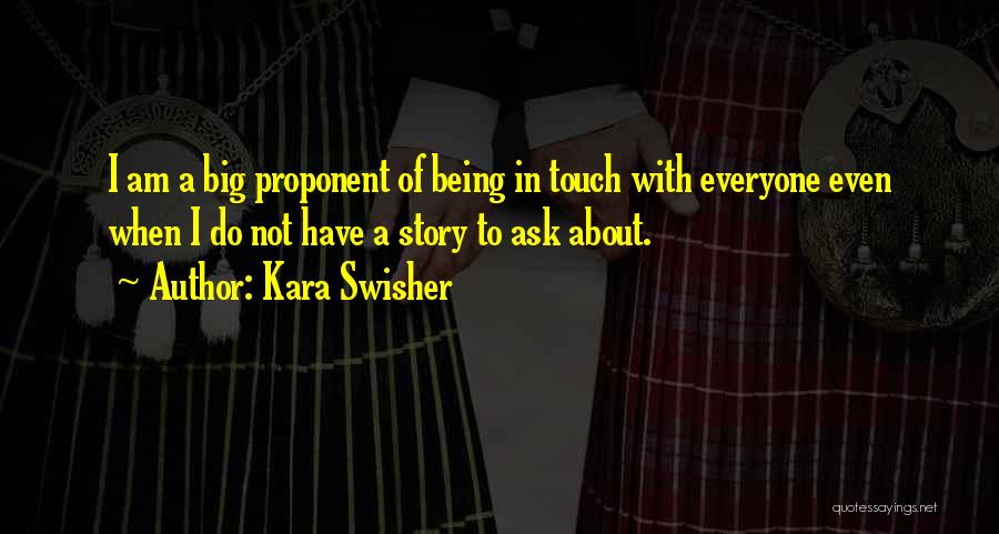 Kara Swisher Quotes: I Am A Big Proponent Of Being In Touch With Everyone Even When I Do Not Have A Story To