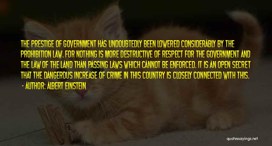 Albert Einstein Quotes: The Prestige Of Government Has Undoubtedly Been Lowered Considerably By The Prohibition Law. For Nothing Is More Destructive Of Respect