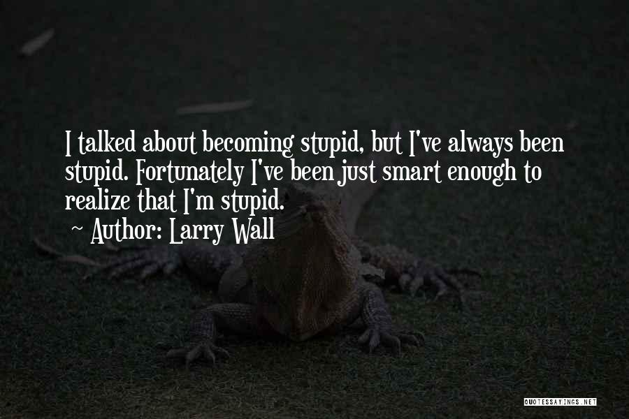 Larry Wall Quotes: I Talked About Becoming Stupid, But I've Always Been Stupid. Fortunately I've Been Just Smart Enough To Realize That I'm