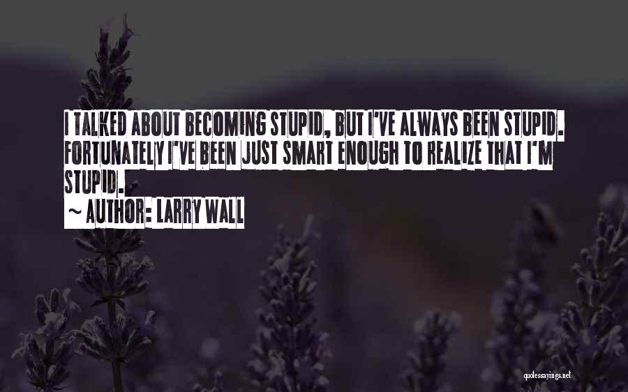 Larry Wall Quotes: I Talked About Becoming Stupid, But I've Always Been Stupid. Fortunately I've Been Just Smart Enough To Realize That I'm