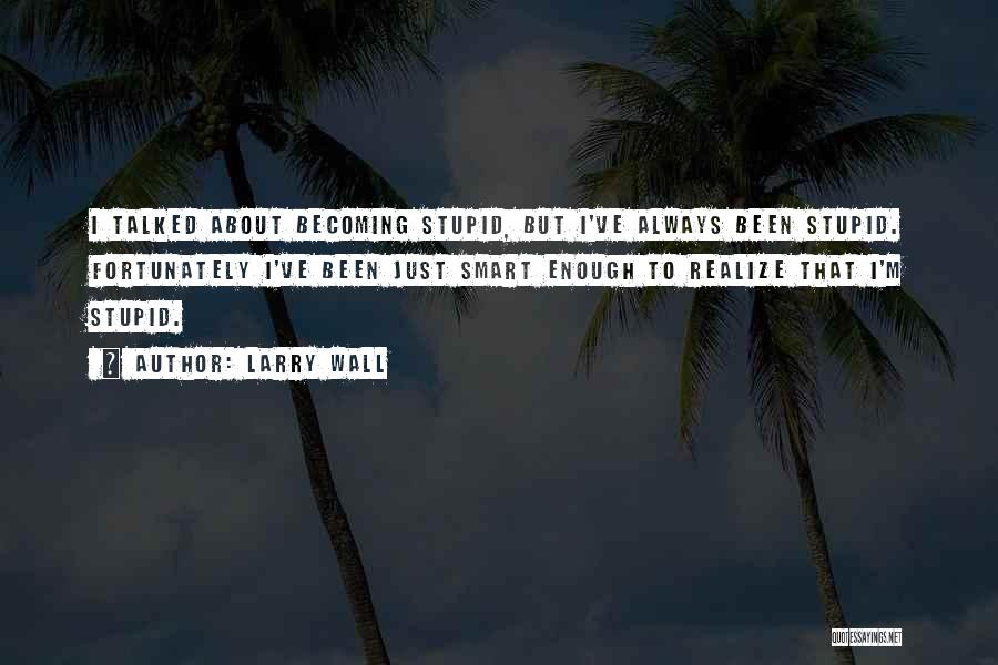 Larry Wall Quotes: I Talked About Becoming Stupid, But I've Always Been Stupid. Fortunately I've Been Just Smart Enough To Realize That I'm