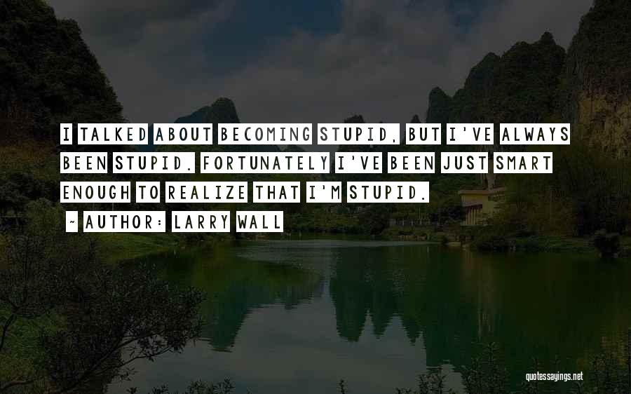 Larry Wall Quotes: I Talked About Becoming Stupid, But I've Always Been Stupid. Fortunately I've Been Just Smart Enough To Realize That I'm