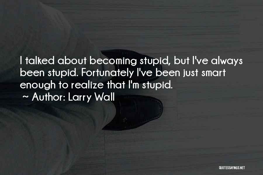 Larry Wall Quotes: I Talked About Becoming Stupid, But I've Always Been Stupid. Fortunately I've Been Just Smart Enough To Realize That I'm