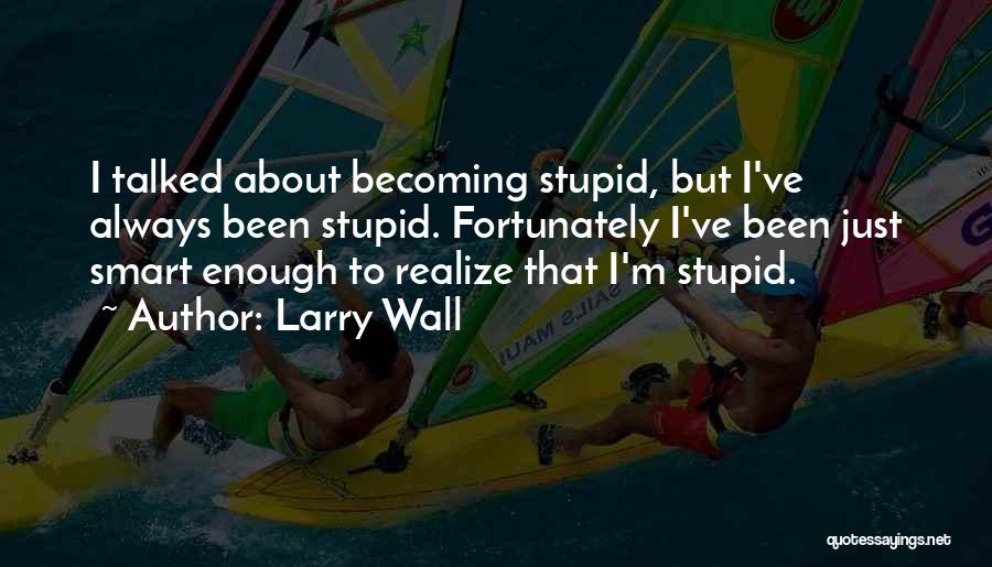 Larry Wall Quotes: I Talked About Becoming Stupid, But I've Always Been Stupid. Fortunately I've Been Just Smart Enough To Realize That I'm