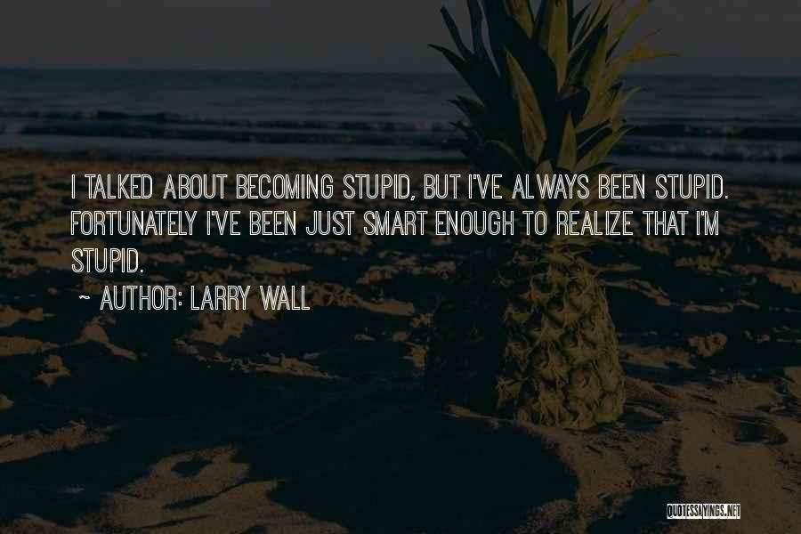 Larry Wall Quotes: I Talked About Becoming Stupid, But I've Always Been Stupid. Fortunately I've Been Just Smart Enough To Realize That I'm